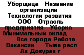 Уборщица › Название организации ­ Технологии развития, ООО › Отрасль предприятия ­ Уборка › Минимальный оклад ­ 26 000 - Все города Работа » Вакансии   . Тыва респ.,Ак-Довурак г.